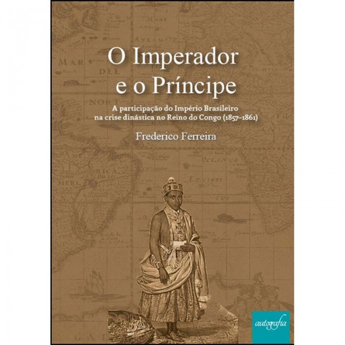 O Imperador E O Príncipe - A Participação Do Império Brasileiro Na Crise Dinástica No Reino Do Congo