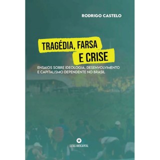 Tragédia, Farsa e Crise: Ensaios Sobre Ideologia, Desenvolvimento e Capitalismo Dependente No Brasil