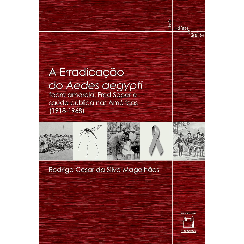 A Erradicação do Aedes Aegypti: Febre Amarela, Fred Soper e Saúde Pública nas Américas (1918-1968)